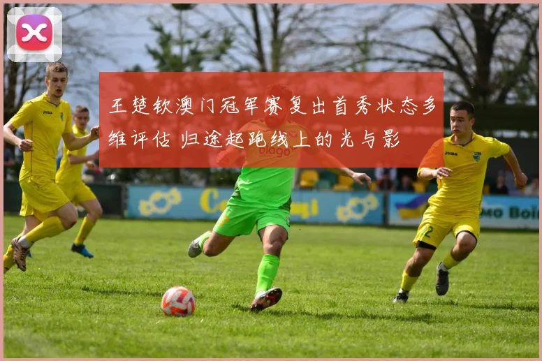 王楚钦澳门冠军赛复出首秀状态多维评估 归途起跑线上的光与影