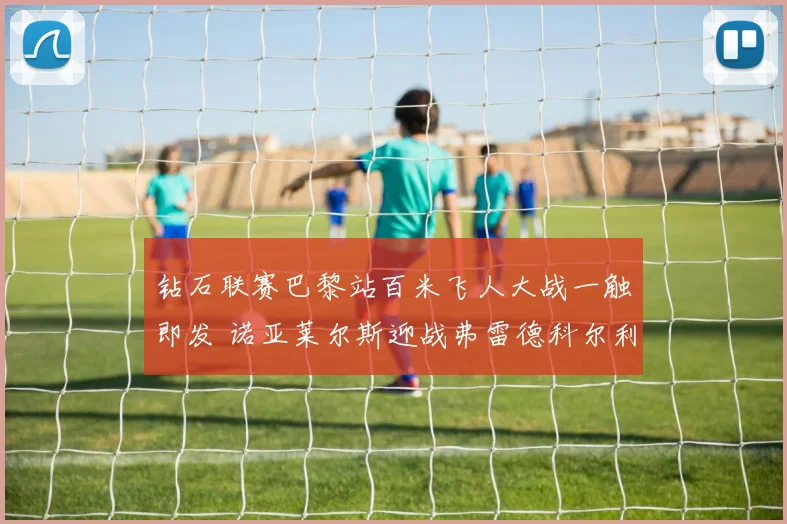 钻石联赛巴黎站百米飞人大战一触即发 诺亚莱尔斯迎战弗雷德科尔利冠军花落谁家
