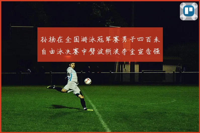 孙杨在全国游泳冠军赛男子四百米自由泳决赛中劈波斩浪夺金宣告强势回归