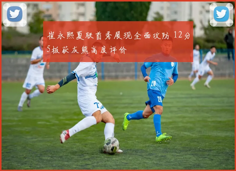崔永熙夏联首秀展现全面攻防 12分5板获灰熊高度评价