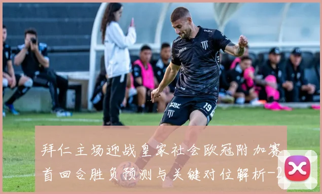 拜仁主场迎战皇家社会欧冠附加赛首回合胜负预测与关键对位解析