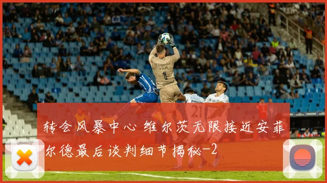 转会风暴中心 维尔茨无限接近安菲尔德最后谈判细节揭秘