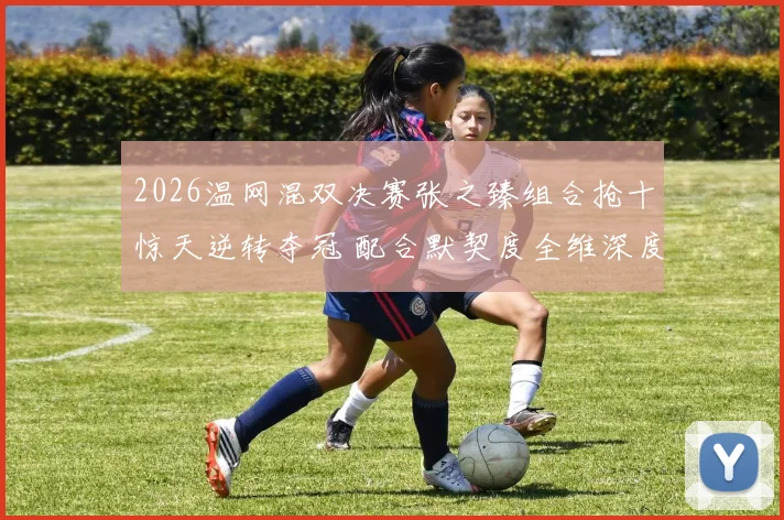 2026温网混双决赛张之臻组合抢十惊天逆转夺冠 配合默契度全维深度解析