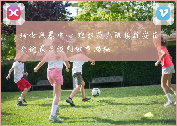 转会风暴中心 维尔茨无限接近安菲尔德最后谈判细节揭秘