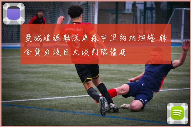 曼城追逐勒沃库森中卫约纳坦塔 转会费分歧巨大谈判陷僵局
