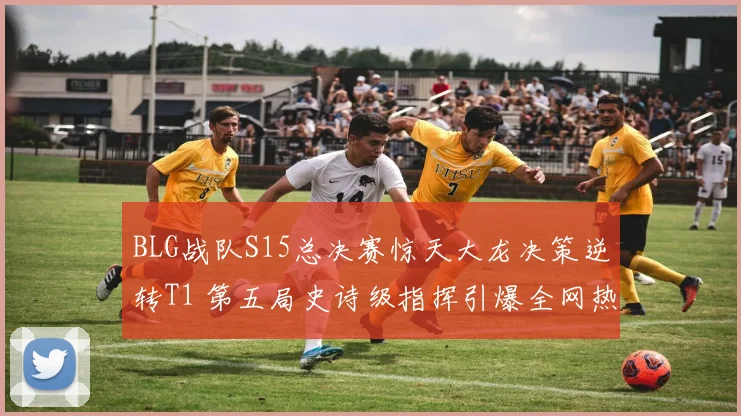 BLG战队S15总决赛惊天大龙决策逆转T1 第五局史诗级指挥引爆全网热议