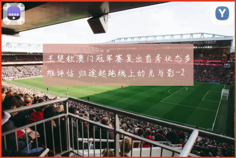 王楚钦澳门冠军赛复出首秀状态多维评估 归途起跑线上的光与影
