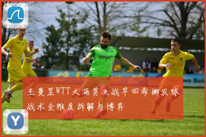 王曼昱WTT大满贯决战早田希娜发球战术全维度拆解与博弈