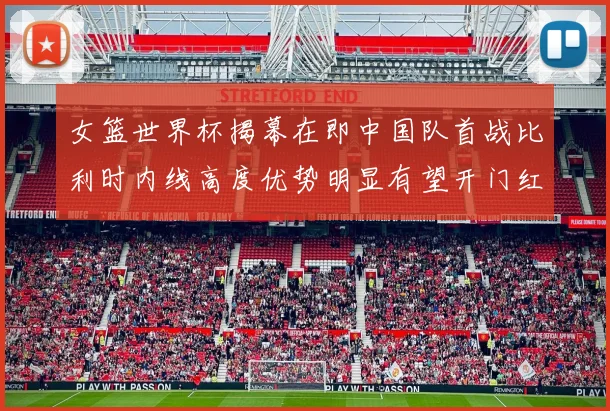 女篮世界杯揭幕在即中国队首战比利时内线高度优势明显有望开门红