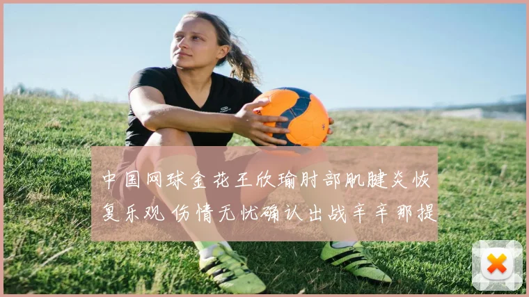 中国网球金花王欣瑜肘部肌腱炎恢复乐观 伤情无忧确认出战辛辛那提超五赛