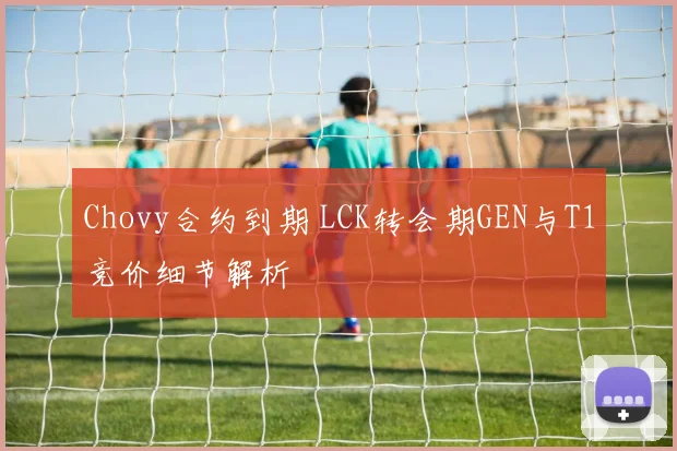 Chovy合约到期 LCK转会期GEN与T1竞价细节解析
