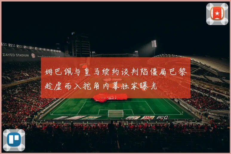姆巴佩与皇马续约谈判陷僵局巴黎趁虚而入挖角内幕独家曝光