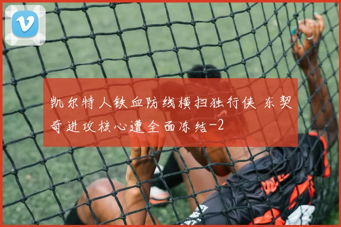 凯尔特人铁血防线横扫独行侠 东契奇进攻核心遭全面冻结
