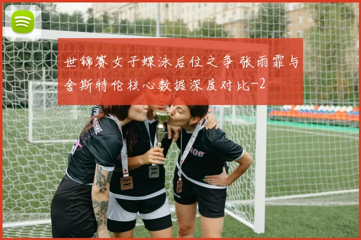 世锦赛女子蝶泳后位之争 张雨霏与舍斯特伦核心数据深度对比