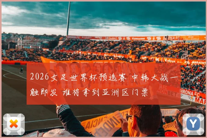2026女足世界杯预选赛 中韩大战一触即发 谁将拿到亚洲区门票