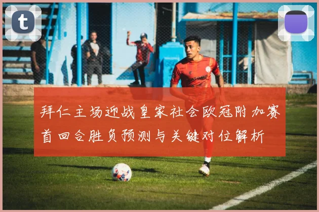 拜仁主场迎战皇家社会欧冠附加赛首回合胜负预测与关键对位解析
