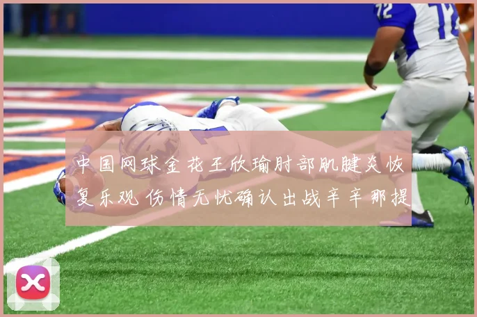 中国网球金花王欣瑜肘部肌腱炎恢复乐观 伤情无忧确认出战辛辛那提超五赛
