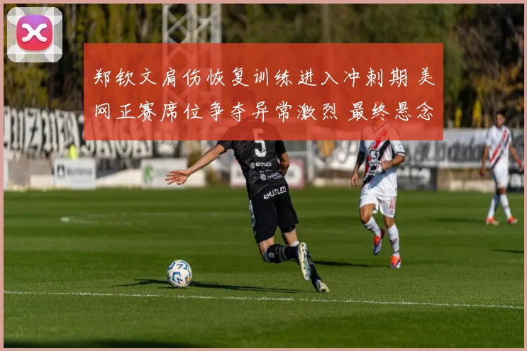 郑钦文肩伤恢复训练进入冲刺期 美网正赛席位争夺异常激烈 最终悬念一触即发